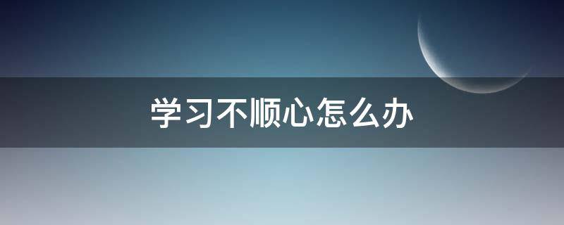 学习不顺心怎么办（自己不顺怎么办）