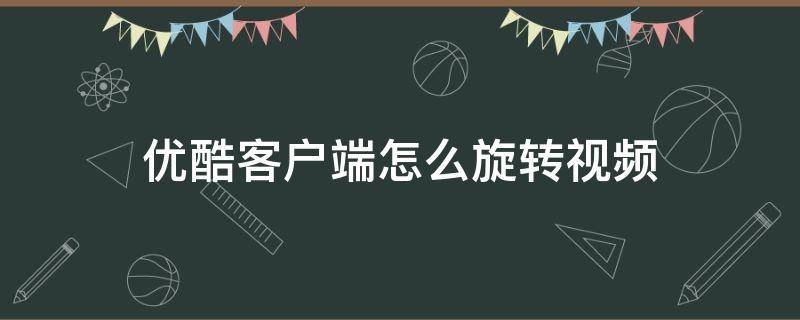 优酷客户端怎么旋转视频（优酷播放视频如何旋转屏幕）