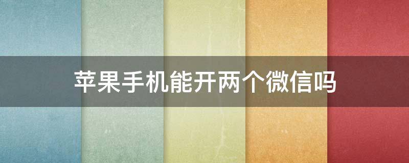 苹果手机能开两个微信吗 苹果手机可以双开两个微信吗