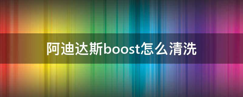 阿迪达斯boost怎么清洗 阿迪达斯boost怎么清洗鞋底那块泡沫部分