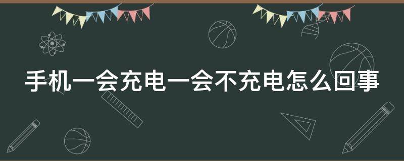 手机一会充电一会不充电怎么回事（手机一会充电一会不充电怎么回事充电器没问题）