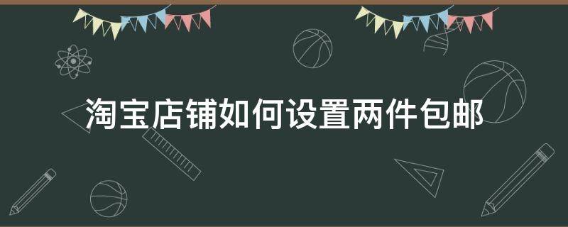 淘宝店铺如何设置两件包邮 淘宝怎么设置3件包邮