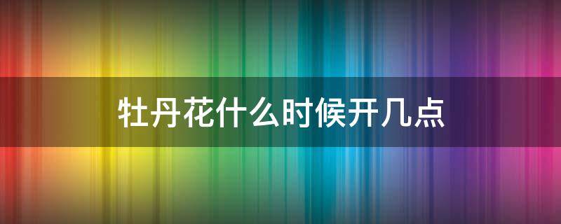 牡丹花什么时候开几点 牡丹花在几点时候开