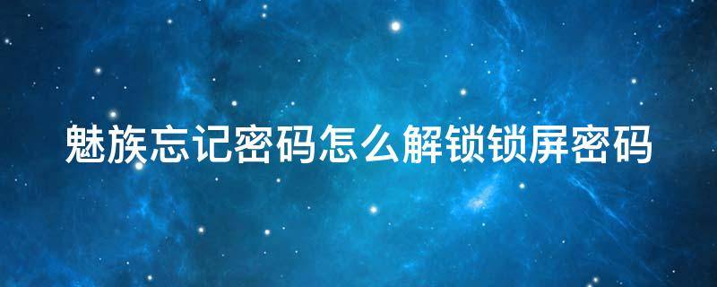 魅族忘记密码怎么解锁锁屏密码（魅族忘记密码怎么解锁锁屏密码魅族云密码忘记）