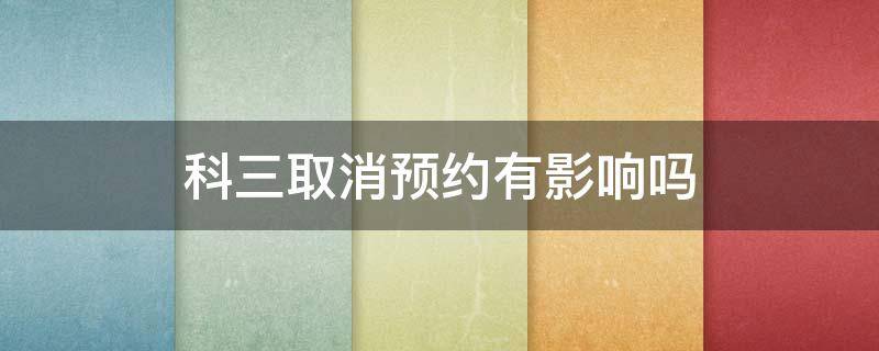 科三取消预约有影响吗 预约科三取消后受影响吗