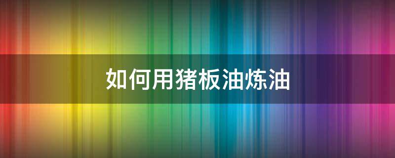 如何用猪板油炼油（炼制猪板油的方法）