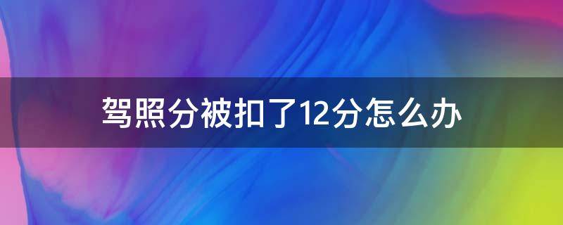 驾照分被扣了12分怎么办（驾照被扣掉12分怎么办）