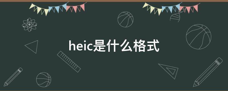 heic是什么格式 heic是什么格式怎么打开