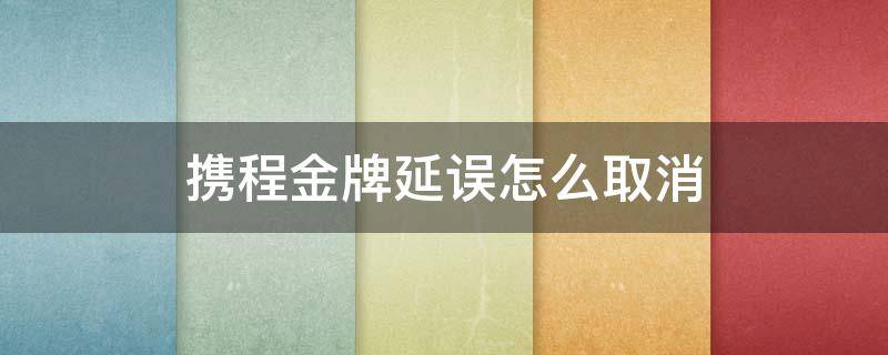 携程金牌延误怎么取消（携程金牌延误怎么取消不了）