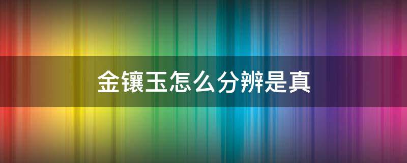 金镶玉怎么分辨是真 金镶玉怎么分真假