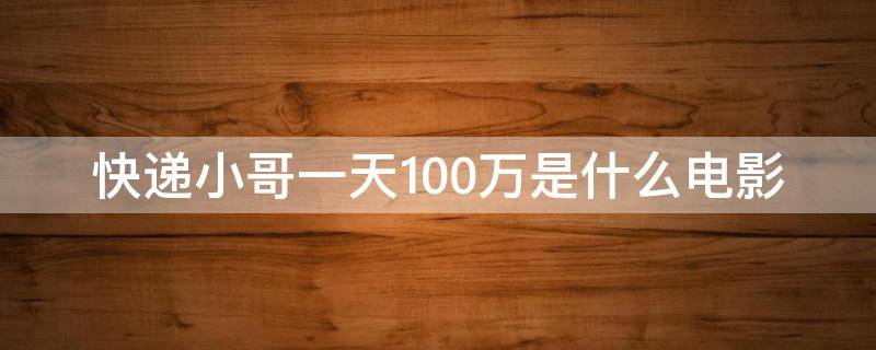 快递小哥一天100万是什么电影 快递小哥每天进账100万是什么电影