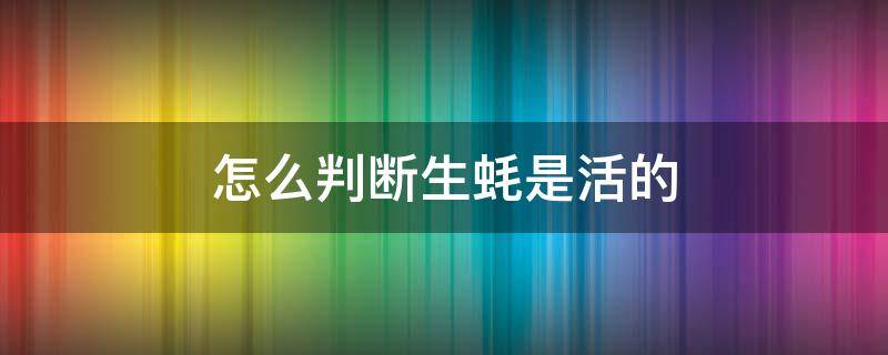 怎么判断生蚝是活的 怎么判断生蚝是活的?