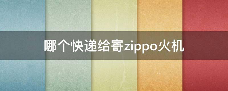 哪个快递给寄zippo火机（哪个快递公司可以邮寄zippo火机）