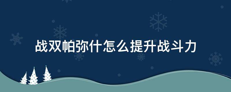 战双帕弥什怎么提升战斗力（战双帕弥什怎么变强）