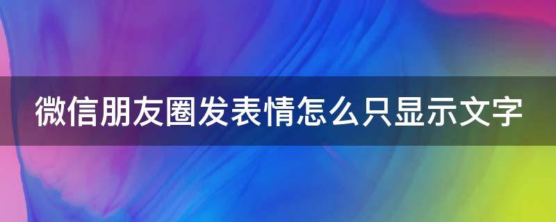 微信朋友圈发表情怎么只显示文字 为什么朋友圈表情显示文字