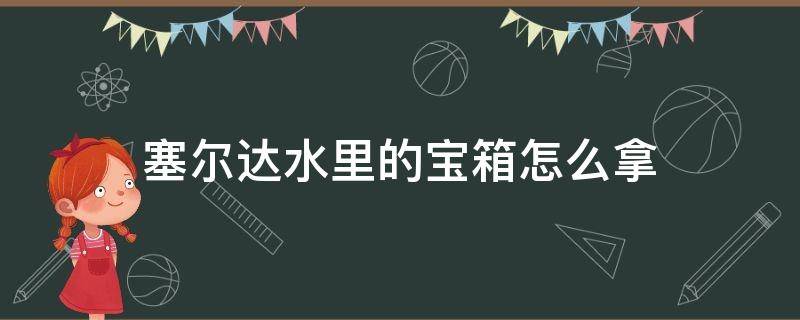 塞尔达水里的宝箱怎么拿 塞尔达传说水里的宝箱怎么拿