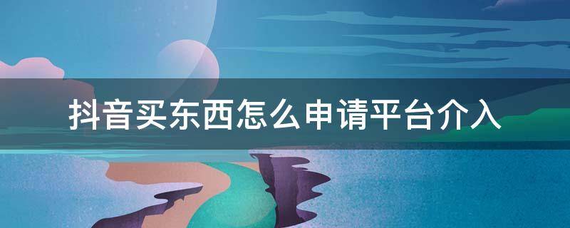 抖音买东西怎么申请平台介入（抖音购买商品如何官方介入）