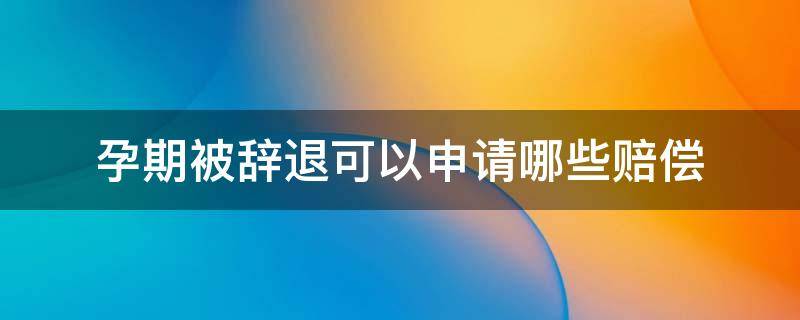 孕期被辞退可以申请哪些赔偿 孕期被辞退如何赔偿