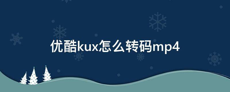 优酷kux怎么转码mp4（格式工厂优酷kux怎么转码mp4）