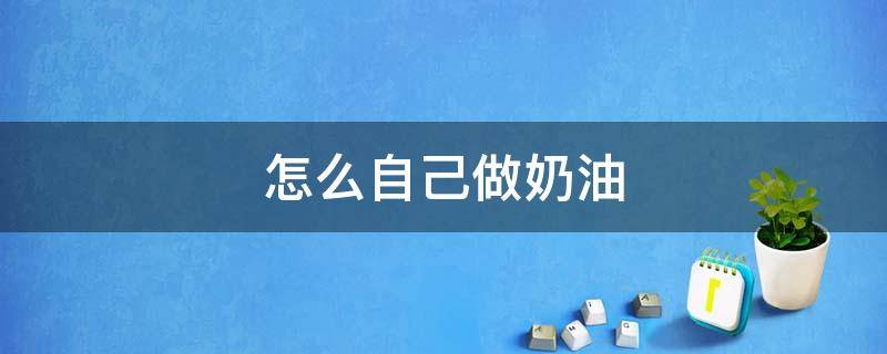 怎么自己做奶油 怎么自己做奶油?