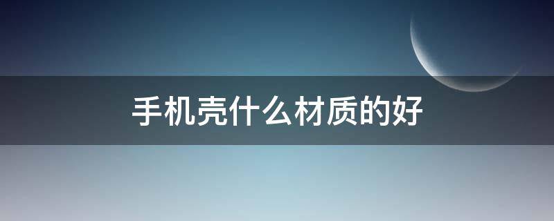 手机壳什么材质的好 手机壳什么材质的好?