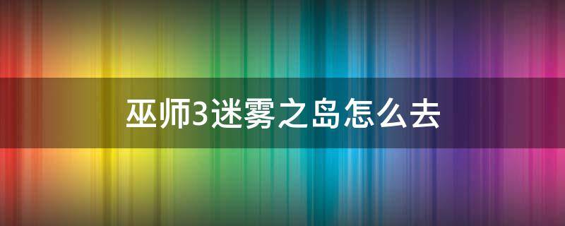 巫师3迷雾之岛怎么去 巫师3迷雾之岛怎么上去