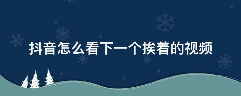 抖音怎么看下一个挨着的视频（抖音怎么看上一个视频）