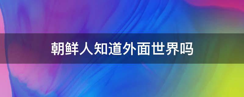 朝鲜人知道外面世界吗 朝鲜人了解世界吗