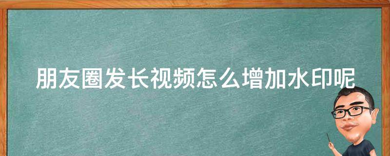 朋友圈发长视频怎么增加水印呢（朋友圈发长视频怎么增加水印呢苹果）