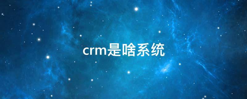 crm是啥系统 crm是什么系统