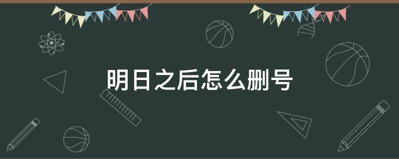 明日之后怎么删号 明日之后好久官方删号了