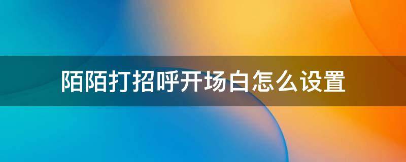 陌陌打招呼开场白怎么设置 陌陌打招呼开场白怎么没有了