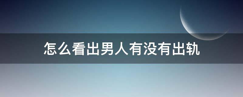 怎么看出男人有没有出轨 怎么看出男人出没出轨