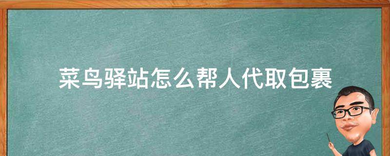 菜鸟驿站怎么帮人代取包裹 菜鸟驿站可以代取件吗