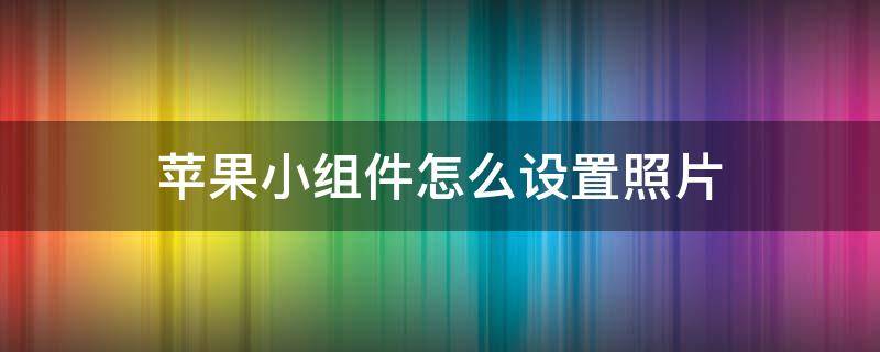 苹果小组件怎么设置照片 苹果小组件怎么设置照片背景