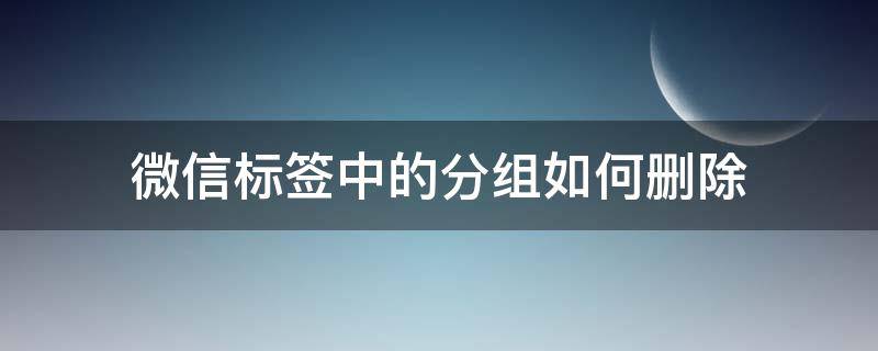 微信标签中的分组如何删除 微信里面怎么删除标签分组