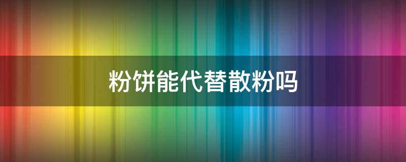 粉饼能代替散粉吗（粉饼可代替散粉吗）