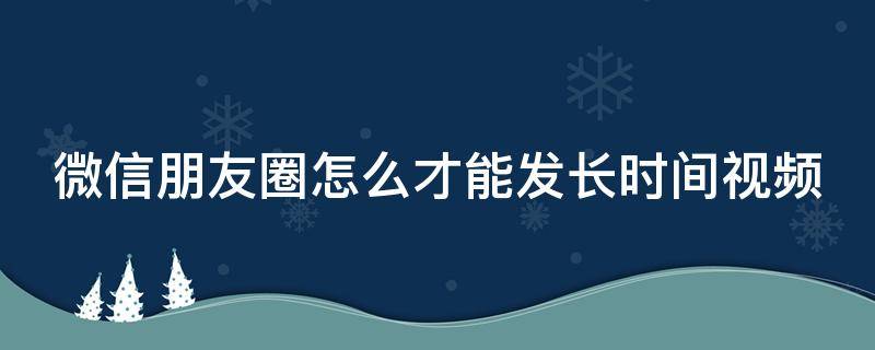 微信朋友圈怎么才能发长时间视频 微信朋友圈怎么发长时间视频呢