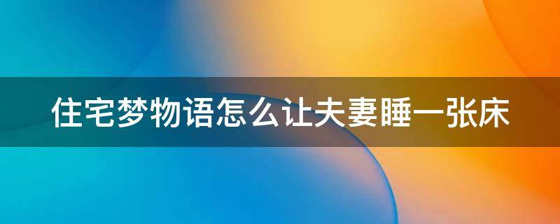 住宅梦物语怎么让夫妻睡一张床 住宅梦物语怎样让两个人睡一张床