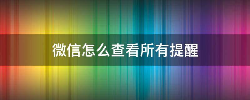 微信怎么查看所有提醒（微信里面设置的提醒在哪里查看）