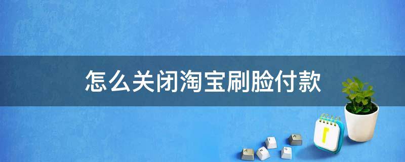 怎么关闭淘宝刷脸付款 淘宝支付时怎么取消刷脸支付