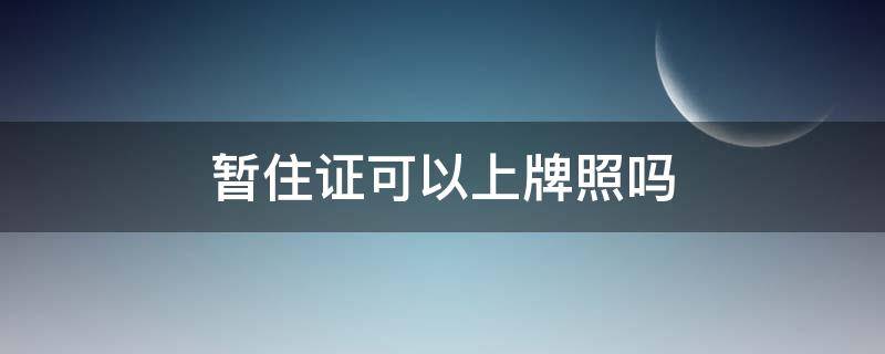 暂住证可以上牌照吗（上牌照暂住证有什么办法弄）