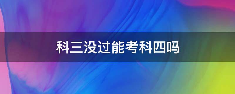 科三没过能考科四吗 驾考科三没过能考科四吗