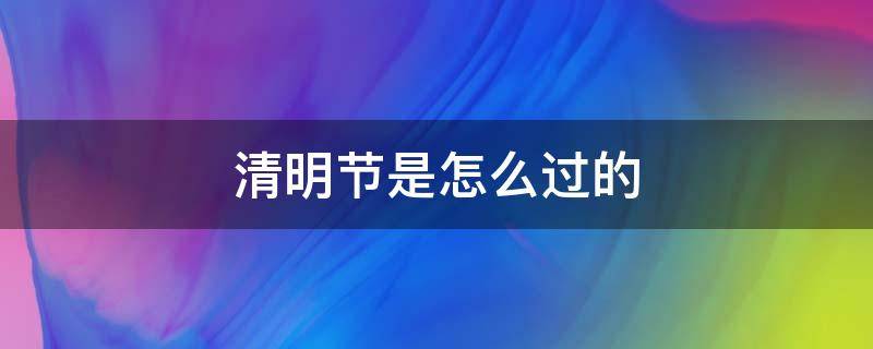 清明节是怎么过的 清明节是怎么过的日记