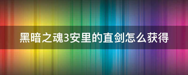 黑暗之魂3安里的直剑怎么获得 黑魂3安里的直剑怎么获得