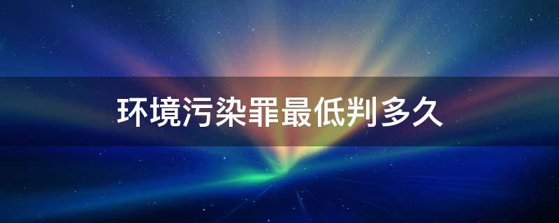 环境污染罪最低判多久 环境污染罪最低判多久最高罚金多少