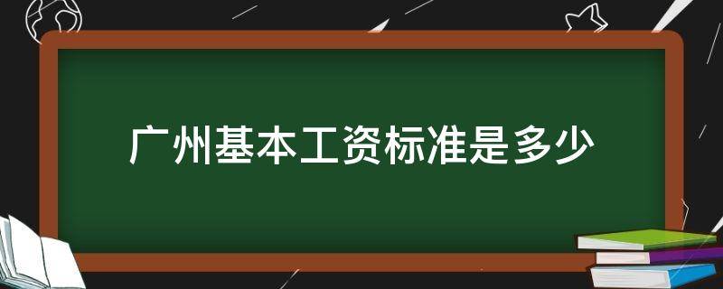 广州基本工资标准是多少（广州的工资标准是多少）