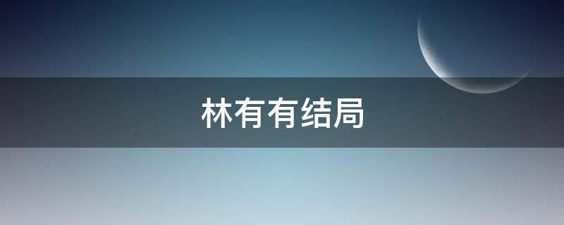 林有有结局 林有有结局是什么