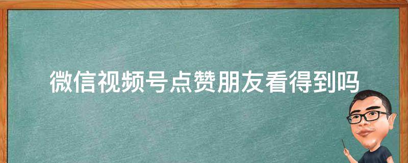 微信视频号点赞朋友看得到吗 微信视频号点赞朋友还能看见吗