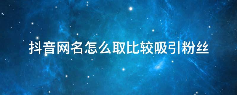 抖音网名怎么取比较吸引粉丝（抖音网名怎么取比较吸引粉丝2020）